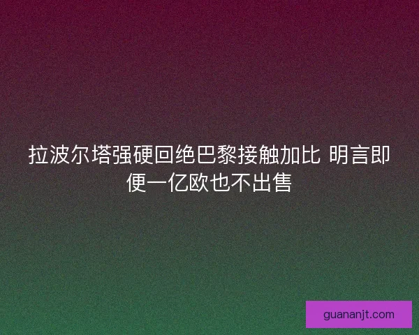 拉波尔塔强硬回绝巴黎接触加比 明言即便一亿欧也不出售
