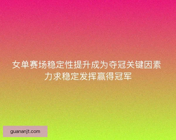 女单赛场稳定性提升成为夺冠关键因素 力求稳定发挥赢得冠军 女单赛场稳定性提升成为夺冠关键因素 力求稳定发挥赢得冠军