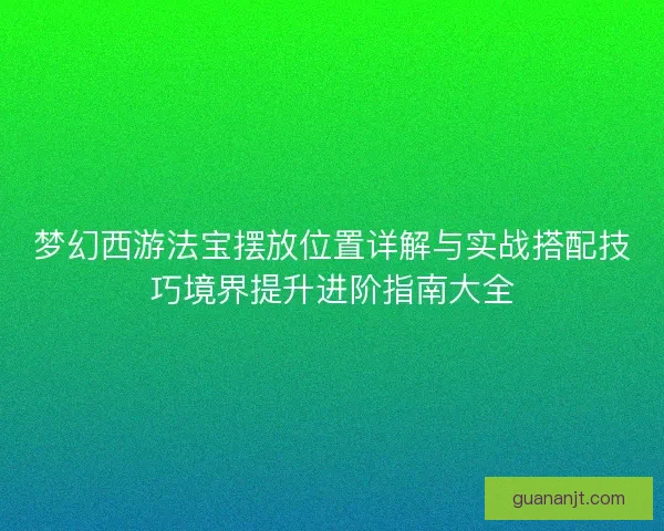 梦幻西游法宝摆放位置详解与实战搭配技巧境界提升进阶指南大全 梦幻西游法宝摆放位置详解与实战搭配技巧境界提升进阶指南大全