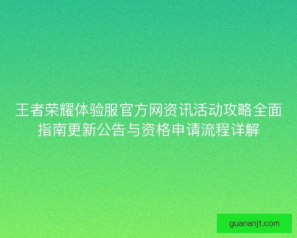 王者荣耀体验服官方网资讯活动攻略全面指南更新公告与资格申请流程详解
