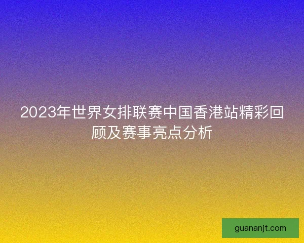 2023年世界女排联赛中国香港站精彩回顾及赛事亮点分析 2023年世界女排联赛中国香港站精彩回顾及赛事亮点分析