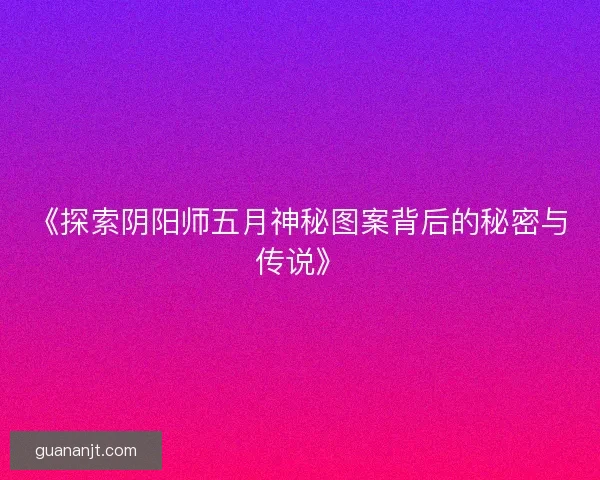 《探索阴阳师五月神秘图案背后的秘密与传说》