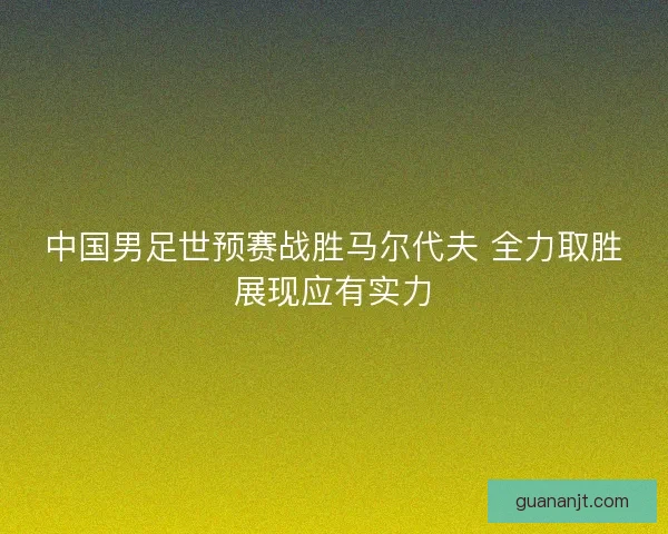 中国男足世预赛战胜马尔代夫 全力取胜展现应有实力