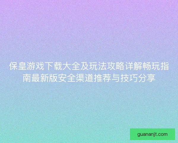 保皇游戏下载大全及玩法攻略详解畅玩指南最新版安全渠道推荐与技巧分享 保皇游戏下载大全及玩法攻略详解畅玩指南最新版安全渠道推荐与技巧分享