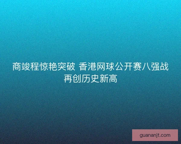 商竣程惊艳突破 香港网球公开赛八强战再创历史新高 商竣程惊艳突破 香港网球公开赛八强战再创历史新高