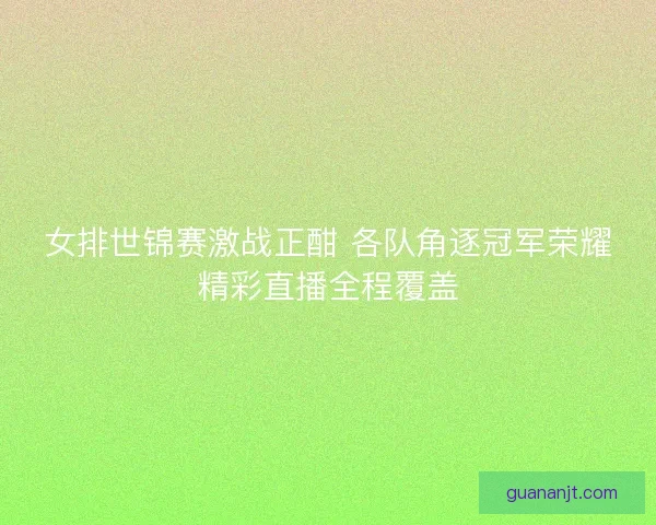 女排世锦赛激战正酣 各队角逐冠军荣耀精彩直播全程覆盖