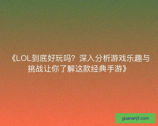 《LOL到底好玩吗？深入分析游戏乐趣与挑战让你了解这款经典手游》
