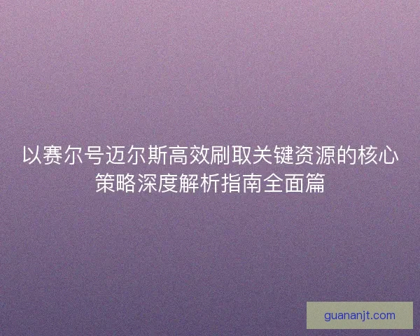 以赛尔号迈尔斯高效刷取关键资源的核心策略深度解析指南全面篇