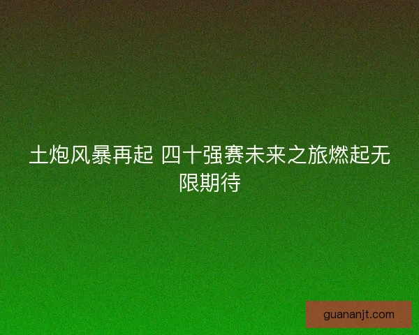 土炮风暴再起 四十强赛未来之旅燃起无限期待 土炮风暴再起 四十强赛未来之旅燃起无限期待