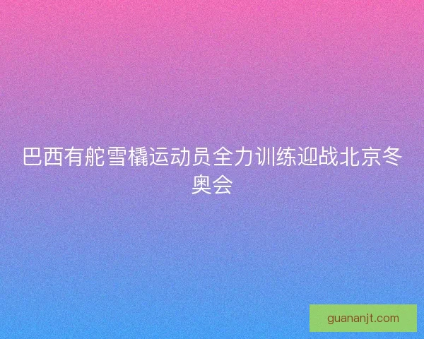 巴西有舵雪橇运动员全力训练迎战北京冬奥会