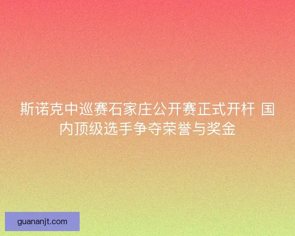 斯诺克中巡赛石家庄公开赛正式开杆 国内顶级选手争夺荣誉与奖金