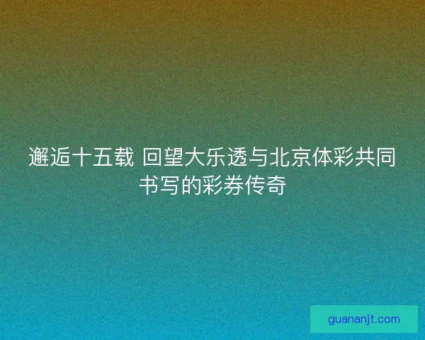 邂逅十五载 回望大乐透与北京体彩共同书写的彩券传奇