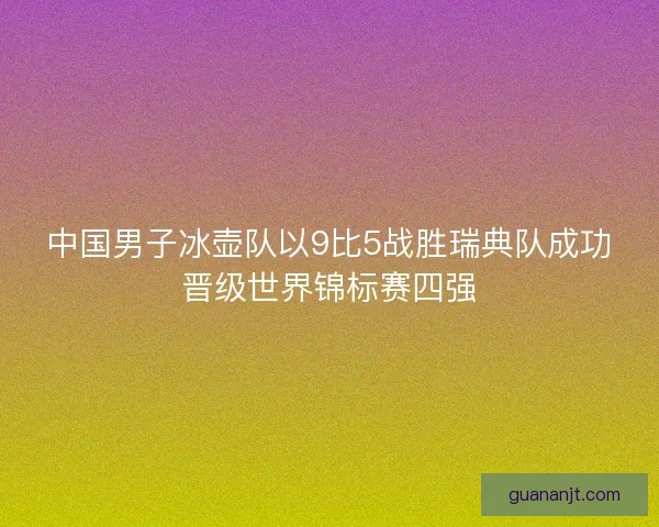 中国男子冰壶队以9比5战胜瑞典队成功晋级世界锦标赛四强