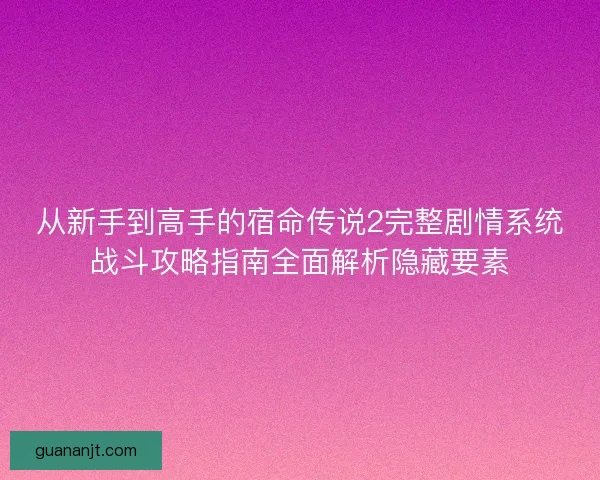 从新手到高手的宿命传说2完整剧情系统战斗攻略指南全面解析隐藏要素