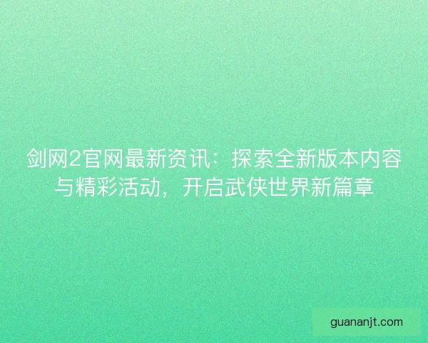 剑网2官网最新资讯：探索全新版本内容与精彩活动，开启武侠世界新篇章