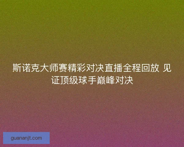 斯诺克大师赛精彩对决直播全程回放 见证顶级球手巅峰对决