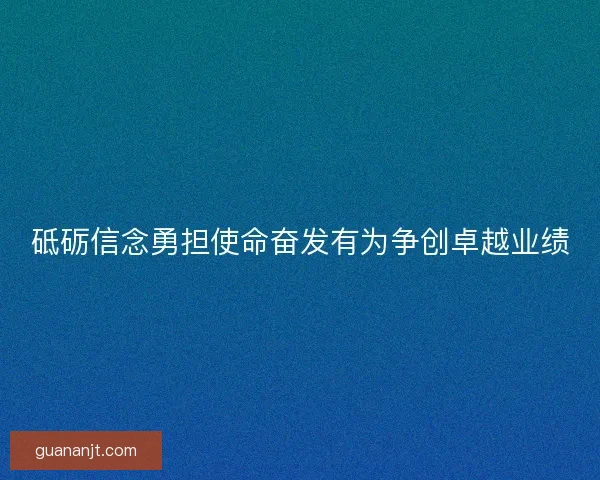 砥砺信念勇担使命奋发有为争创卓越业绩