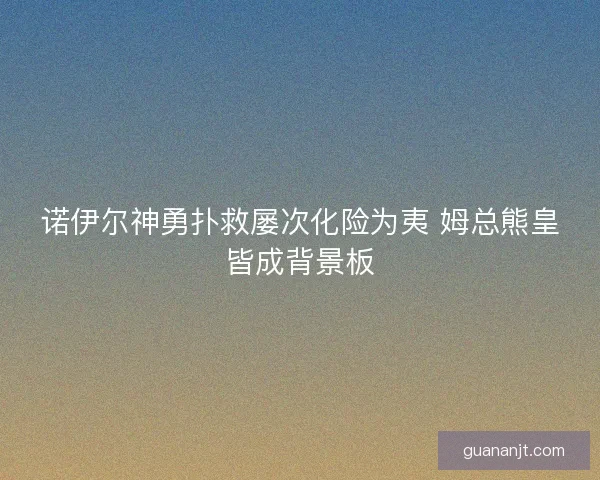诺伊尔神勇扑救屡次化险为夷 姆总熊皇皆成背景板