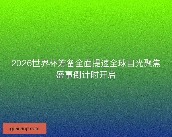 2026世界杯筹备全面提速全球目光聚焦盛事倒计时开启