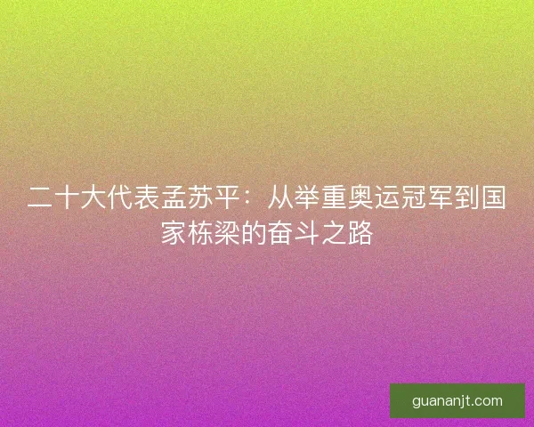 二十大代表孟苏平：从举重奥运冠军到国家栋梁的奋斗之路