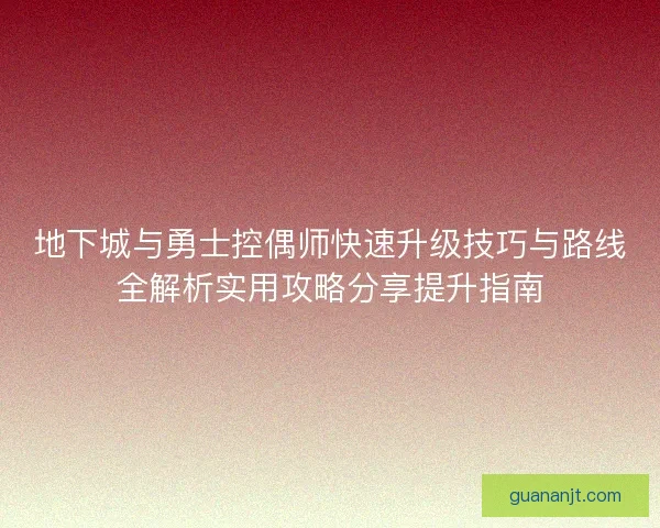 地下城与勇士控偶师快速升级技巧与路线全解析实用攻略分享提升指南