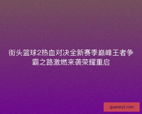 街头篮球2热血对决全新赛季巅峰王者争霸之路激燃来袭荣耀重启 街头篮球2热血对决全新赛季巅峰王者争霸之路激燃来袭荣耀重启