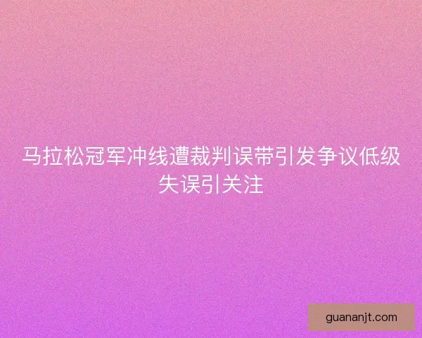 马拉松冠军冲线遭裁判误带引发争议低级失误引关注 马拉松冠军冲线遭裁判误带引发争议低级失误引关注