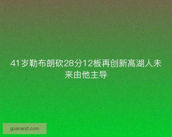 41岁勒布朗砍28分12板再创新高湖人未来由他主导