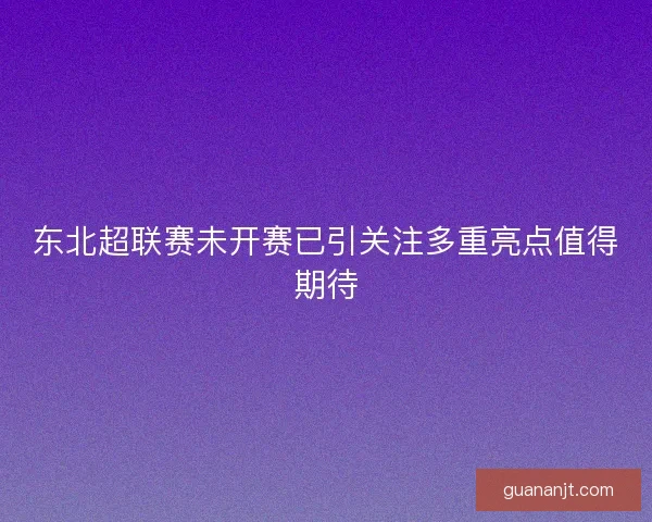 东北超联赛未开赛已引关注多重亮点值得期待 东北超联赛未开赛已引关注多重亮点值得期待