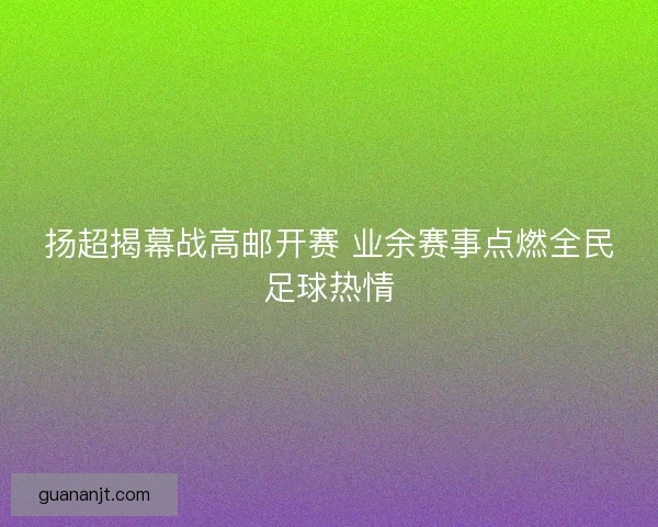 扬超揭幕战高邮开赛 业余赛事点燃全民足球热情 扬超揭幕战高邮开赛 业余赛事点燃全民足球热情