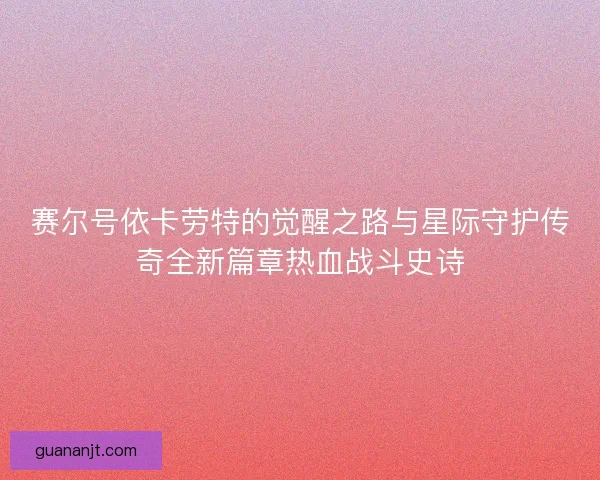 赛尔号依卡劳特的觉醒之路与星际守护传奇全新篇章热血战斗史诗