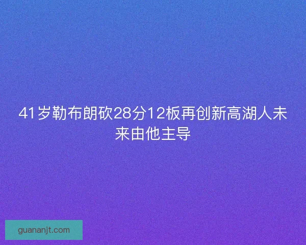 41岁勒布朗砍28分12板再创新高湖人未来由他主导
