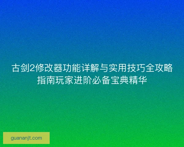 古剑2修改器功能详解与实用技巧全攻略指南玩家进阶必备宝典精华