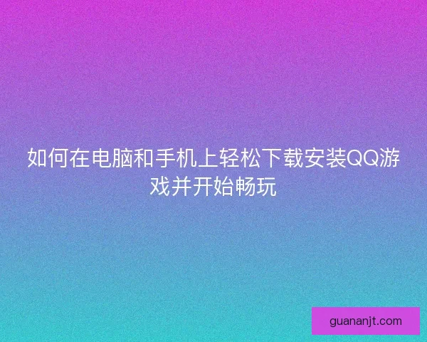 如何在电脑和手机上轻松下载安装QQ游戏并开始畅玩