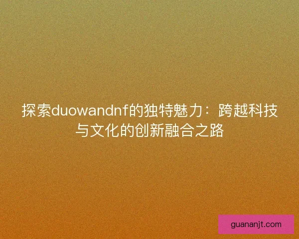 探索duowandnf的独特魅力：跨越科技与文化的创新融合之路
