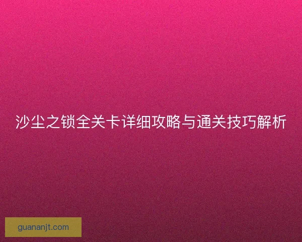 沙尘之锁全关卡详细攻略与通关技巧解析