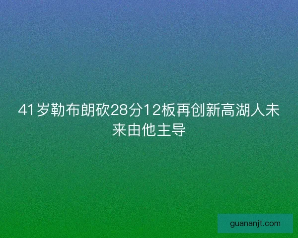 41岁勒布朗砍28分12板再创新高湖人未来由他主导