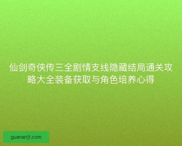 仙剑奇侠传三全剧情支线隐藏结局通关攻略大全装备获取与角色培养心得