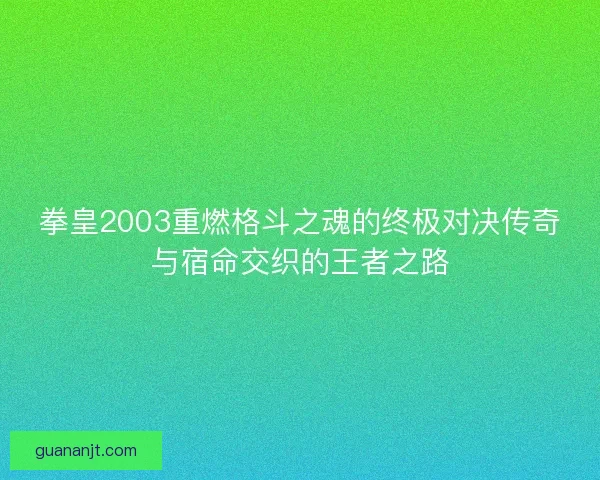 拳皇2003重燃格斗之魂的终极对决传奇与宿命交织的王者之路