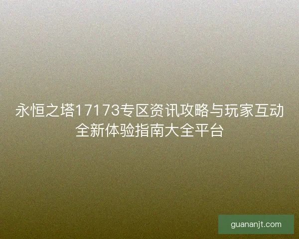 永恒之塔17173专区资讯攻略与玩家互动全新体验指南大全平台
