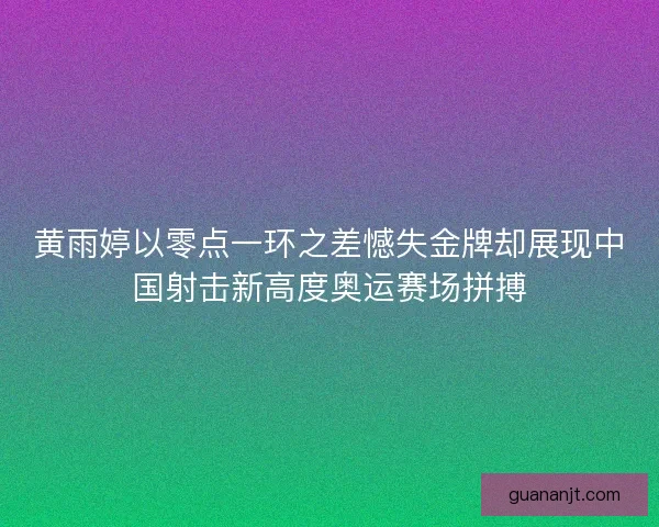 黄雨婷以零点一环之差憾失金牌却展现中国射击新高度奥运赛场拼搏