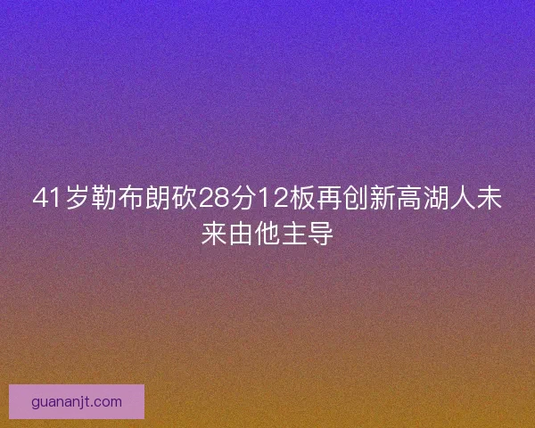 41岁勒布朗砍28分12板再创新高湖人未来由他主导 41岁勒布朗砍28分12板再创新高湖人未来由他主导