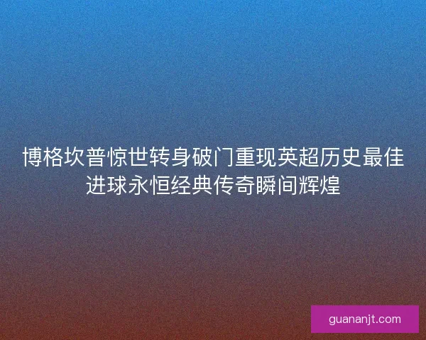 博格坎普惊世转身破门重现英超历史最佳进球永恒经典传奇瞬间辉煌