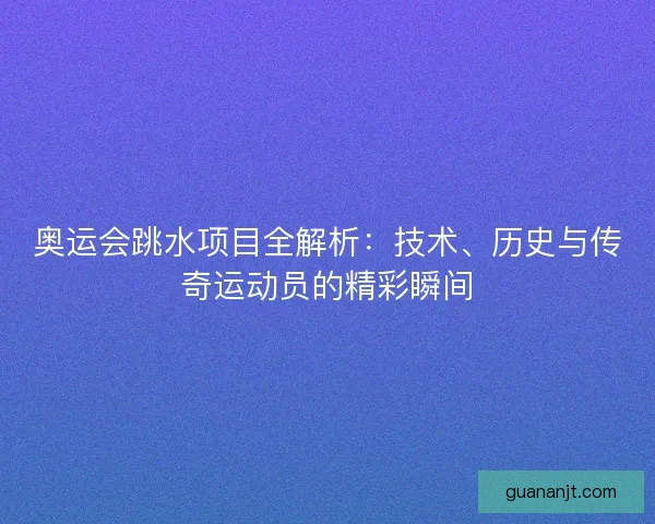 奥运会跳水项目全解析：技术、历史与传奇运动员的精彩瞬间