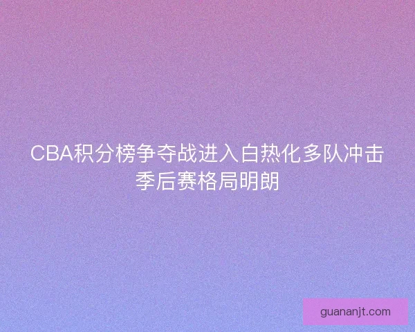 CBA积分榜争夺战进入白热化多队冲击季后赛格局明朗