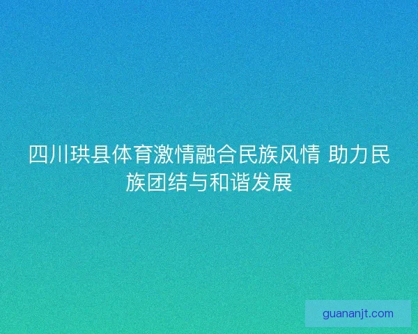 四川珙县体育激情融合民族风情 助力民族团结与和谐发展