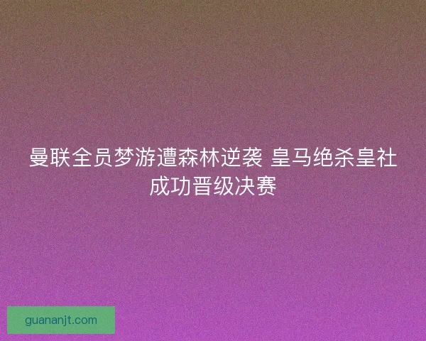 曼联全员梦游遭森林逆袭 皇马绝杀皇社成功晋级决赛