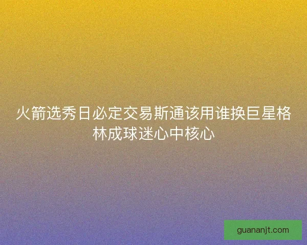 火箭选秀日必定交易斯通该用谁换巨星格林成球迷心中核心