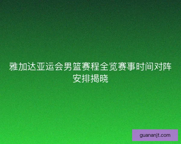 雅加达亚运会男篮赛程全览赛事时间对阵安排揭晓 雅加达亚运会男篮赛程全览赛事时间对阵安排揭晓