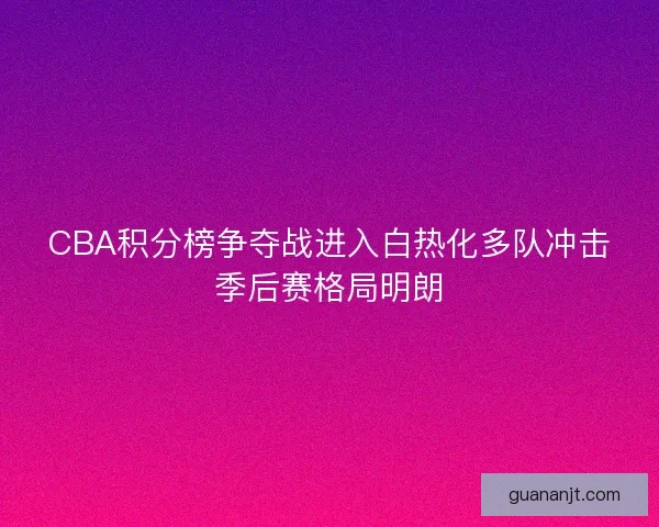 CBA积分榜争夺战进入白热化多队冲击季后赛格局明朗